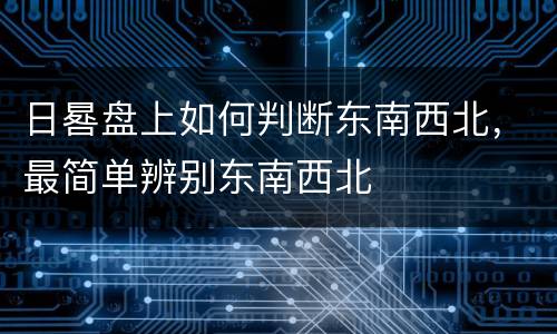 日晷盘上如何判断东南西北，最简单辨别东南西北