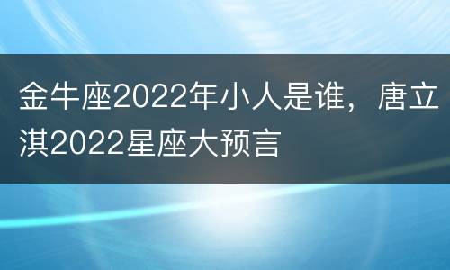 金牛座2022年小人是谁，唐立淇2022星座大预言