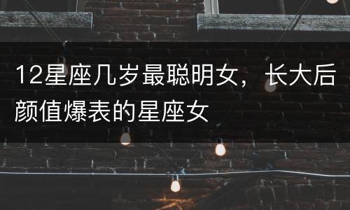 12星座几岁最聪明女，长大后颜值爆表的星座女