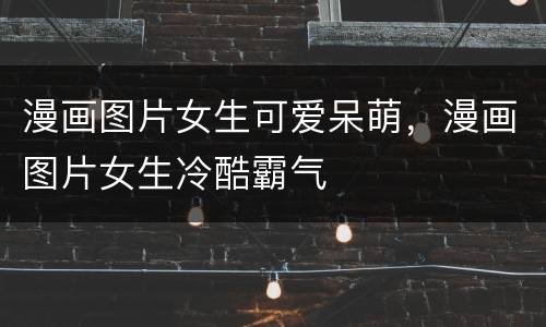 漫画图片女生可爱呆萌，漫画图片女生冷酷霸气