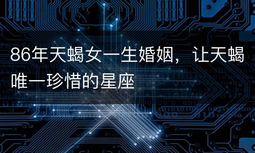 86年天蝎女一生婚姻，让天蝎唯一珍惜的星座