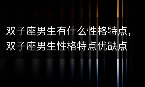 双子座男生有什么性格特点，双子座男生性格特点优缺点