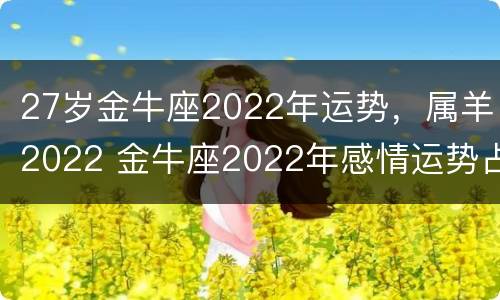 27岁金牛座2022年运势，属羊2022 金牛座2022年感情运势占卜