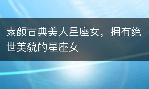 素颜古典美人星座女，拥有绝世美貌的星座女
