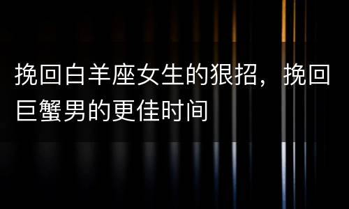 挽回白羊座女生的狠招，挽回巨蟹男的更佳时间