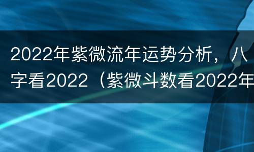 2022年紫微流年运势分析，八字看2022（紫微斗数看2022年运势）