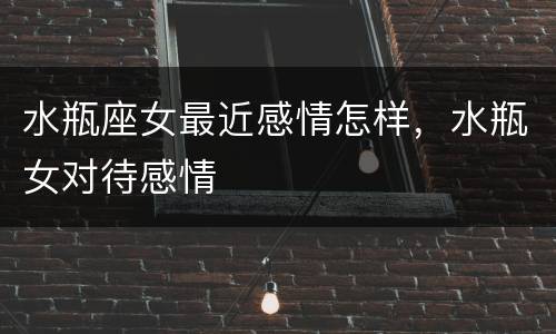 水瓶座女最近感情怎样，水瓶女对待感情