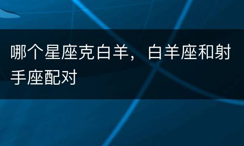 哪个星座克白羊，白羊座和射手座配对
