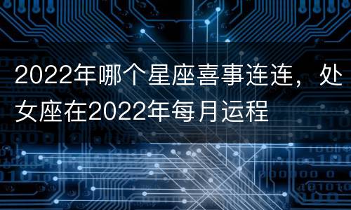 2022年哪个星座喜事连连，处女座在2022年每月运程
