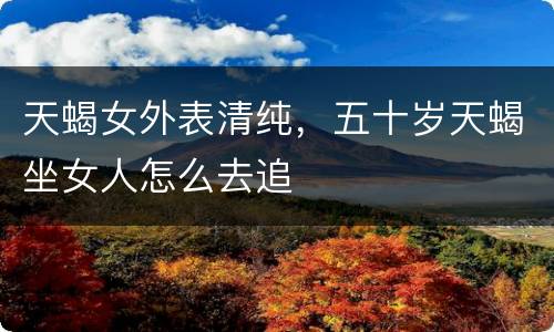 天蝎女外表清纯，五十岁天蝎坐女人怎么去追