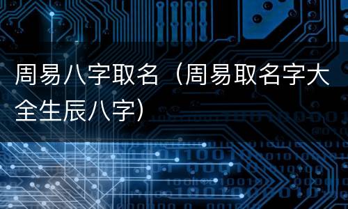 周易八字取名（周易取名字大全生辰八字）