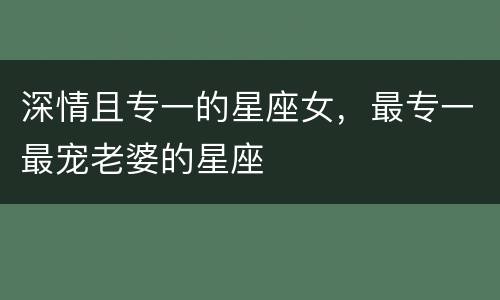 深情且专一的星座女，最专一最宠老婆的星座