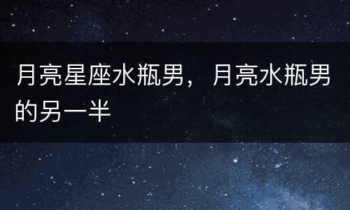 月亮星座水瓶男，月亮水瓶男的另一半