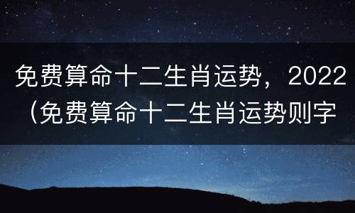 免费算命十二生肖运势，2022（免费算命十二生肖运势则字）