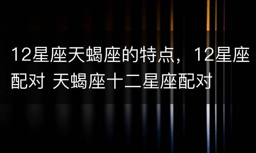 12星座天蝎座的特点，12星座配对 天蝎座十二星座配对