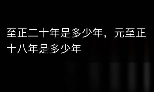 至正二十年是多少年，元至正十八年是多少年
