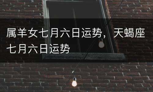 属羊女七月六日运势，天蝎座七月六日运势