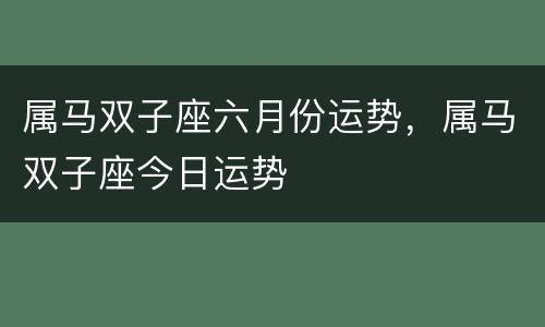 属马双子座六月份运势，属马双子座今日运势