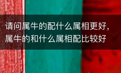 请问属牛的配什么属相更好，属牛的和什么属相配比较好