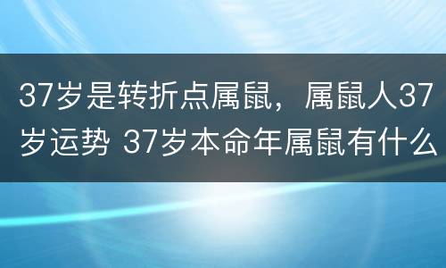 37岁是转折点属鼠，属鼠人37岁运势 37岁本命年属鼠有什么转折点