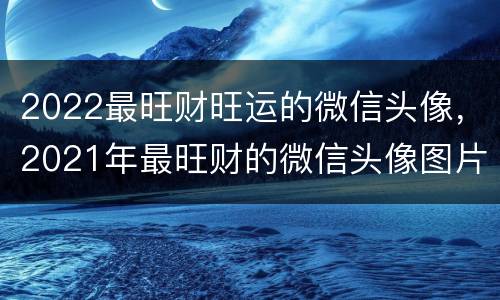 2022最旺财旺运的微信头像，2021年最旺财的微信头像图片