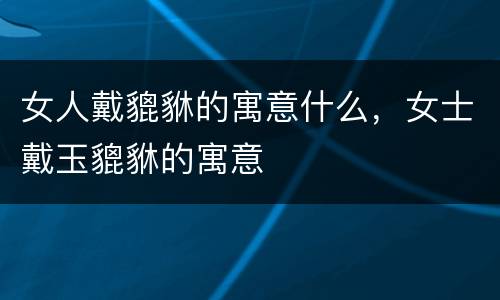 女人戴貔貅的寓意什么，女士戴玉貔貅的寓意