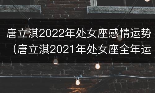 唐立淇2022年处女座感情运势（唐立淇2021年处女座全年运势）