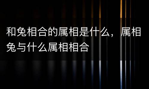 和兔相合的属相是什么，属相兔与什么属相相合