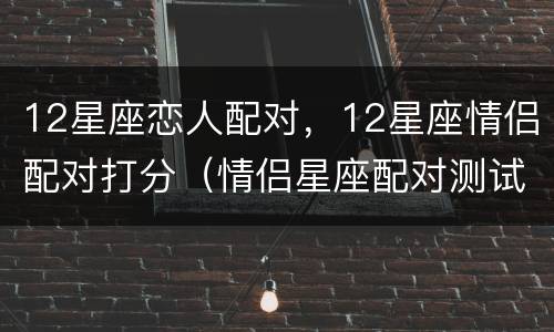 12星座恋人配对，12星座情侣配对打分（情侣星座配对测试打分）