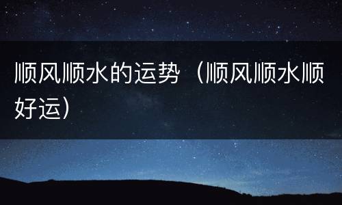 顺风顺水的运势（顺风顺水顺好运）