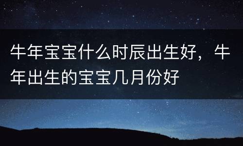牛年宝宝什么时辰出生好，牛年出生的宝宝几月份好