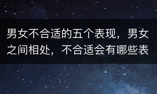 男女不合适的五个表现，男女之间相处，不合适会有哪些表现呢？