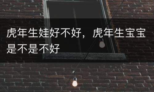 虎年生娃好不好，虎年生宝宝是不是不好
