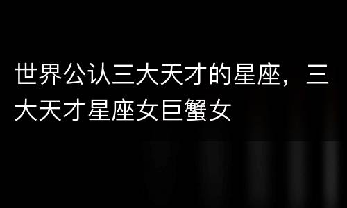 世界公认三大天才的星座，三大天才星座女巨蟹女