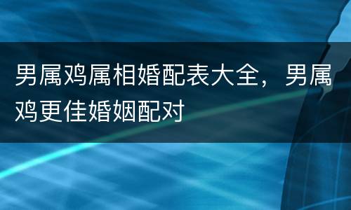 男属鸡属相婚配表大全，男属鸡更佳婚姻配对