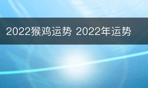 2022猴鸡运势 2022年运势