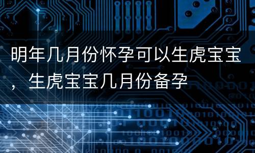 明年几月份怀孕可以生虎宝宝，生虎宝宝几月份备孕