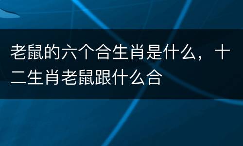 老鼠的六个合生肖是什么，十二生肖老鼠跟什么合