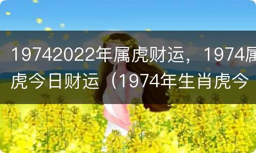 19742022年属虎财运，1974属虎今日财运（1974年生肖虎今日运势）