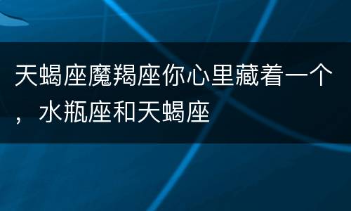 天蝎座魔羯座你心里藏着一个，水瓶座和天蝎座