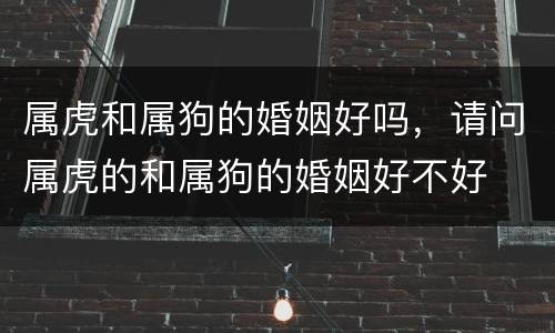 属虎和属狗的婚姻好吗，请问属虎的和属狗的婚姻好不好