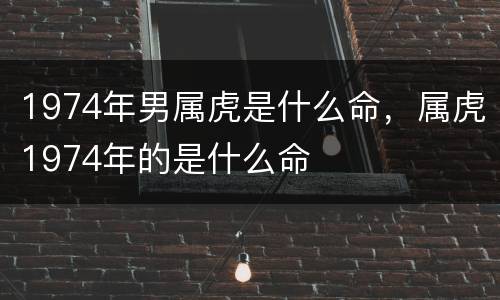 1974年男属虎是什么命，属虎1974年的是什么命