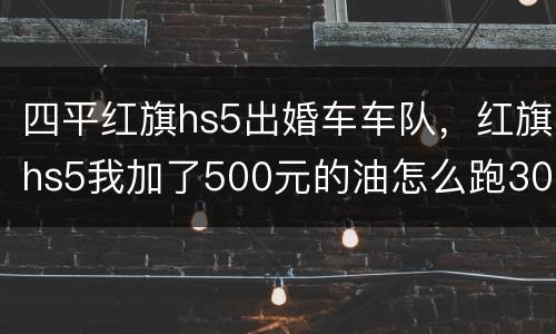 四平红旗hs5出婚车车队，红旗hs5我加了500元的油怎么跑300多公