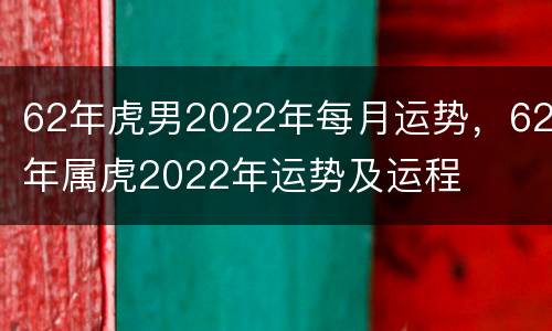 62年虎男2022年每月运势，62年属虎2022年运势及运程