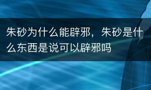 朱砂为什么能辟邪，朱砂是什么东西是说可以辟邪吗