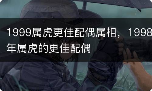 1999属虎更佳配偶属相，1998年属虎的更佳配偶
