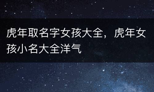 虎年取名字女孩大全，虎年女孩小名大全洋气
