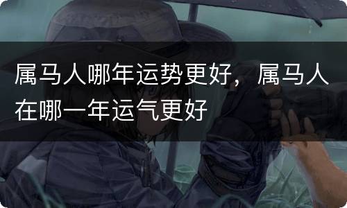 属马人哪年运势更好，属马人在哪一年运气更好