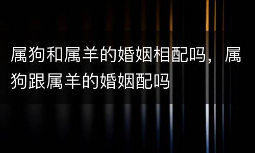 属狗和属羊的婚姻相配吗，属狗跟属羊的婚姻配吗