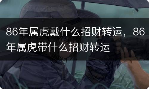 86年属虎戴什么招财转运，86年属虎带什么招财转运
